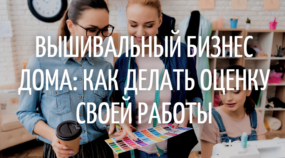 Вышивальный бизнес дома: Как делать оценку своей работы