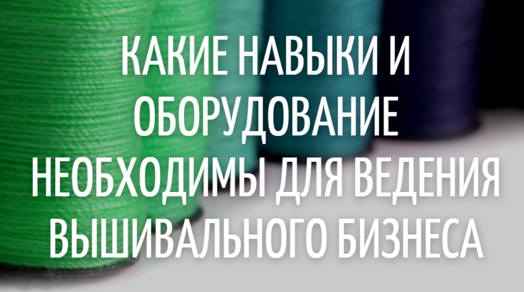 Какие навыки и оборудование необходимы для ведения вышивального бизнеса